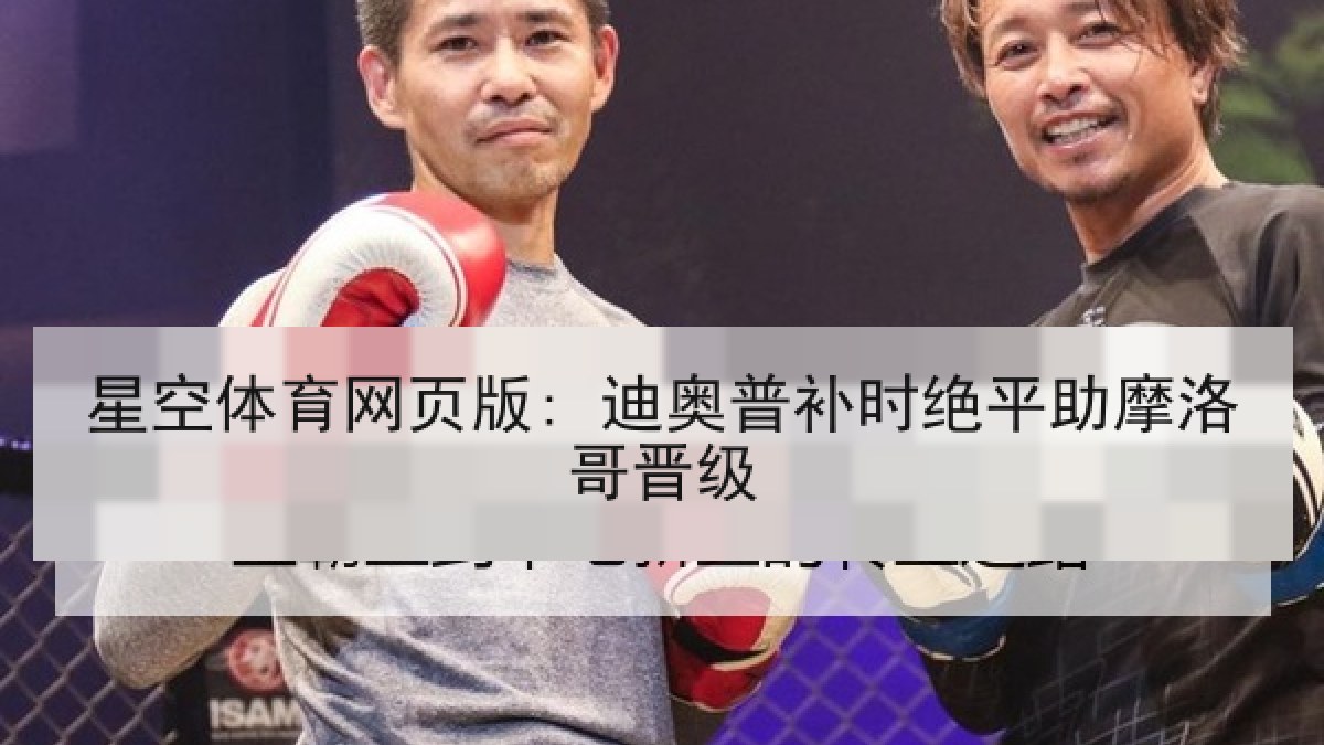 星空体育网页版: 迪奥普补时绝平助摩洛哥晋级 星空体育网页版: 迪奥普补时绝平助摩洛哥晋级
