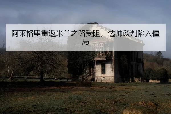 a-lai-ge-li-chong-fan-mi-lan-zhi-lu-shou-zu-xuan-shuai-tan-pan-xian-ru-jiang-ju-2-489.jpg