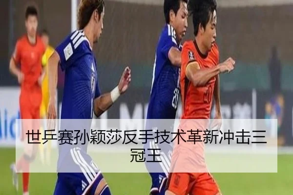 世乒赛孙颖莎反手技术革新冲击三冠王