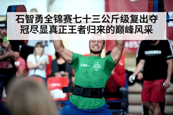 石智勇全锦赛七十三公斤级复出夺冠尽显真正王者归来的巅峰风采