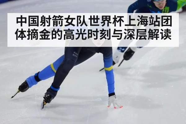 中国射箭女队世界杯上海站团体摘金的高光时刻与深层解读