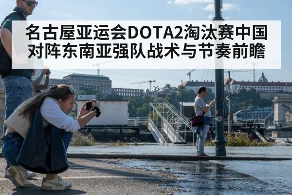 名古屋亚运会DOTA2淘汰赛中国对阵东南亚强队战术与节奏前瞻