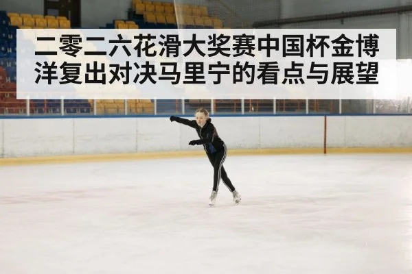 二零二六花滑大奖赛中国杯金博洋复出对决马里宁的看点与展望